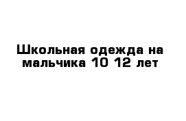 Школьная одежда на мальчика 10-12 лет